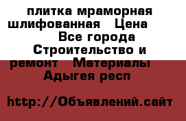 плитка мраморная шлифованная › Цена ­ 200 - Все города Строительство и ремонт » Материалы   . Адыгея респ.